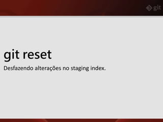 git reset
Desfazendo alterações no staging index.
 