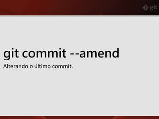 git commit --amend
Alterando o último commit.
 