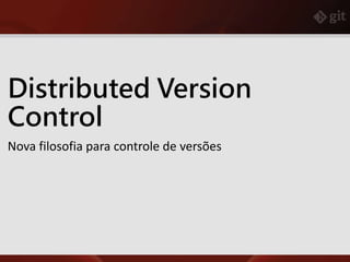 Distributed Version
Control
Nova filosofia para controle de versões
 