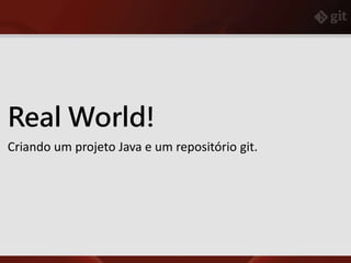 Real World!
Criando um projeto Java e um repositório git.
 