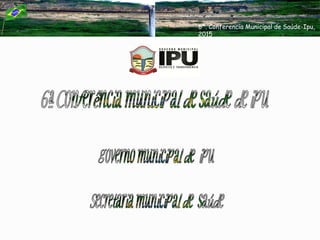 6ª. Conferencia Municipal de Saúde-Ipu,
2015
 