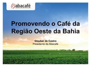 Promovendo o Café da
Região Oeste da Bahia
       Glauber de Castro
      Presidente da Abacafé
 