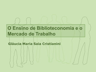 O Ensino de Biblioteconomia e o Mercado de Trabalho Gláucia Maria Saia Cristianini 