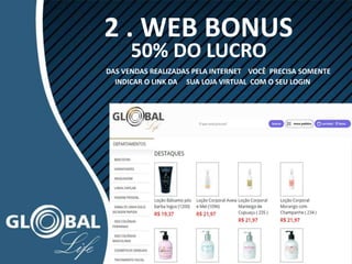 2 . WEB BONUS
50% DO LUCRO
DAS VENDAS REALIZADAS PELA INTERNET VOCÊ PRECISA SOMENTE
INDICAR O LINK DA SUA LOJA VIRTUAL COM O SEU LOGIN
 