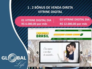 1 . 2 BÔNUS DE VENDA DIRETA
VITRINE DIGITAL
01 VITRINE DIGITAL DIA
R$ 6.000,00 por mês R$ 12.000,00 por mês
02 VITRINE DIGITAL DIA
------
 