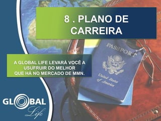 A GLOBAL LIFE LEVARÁ VOCÊ A
USUFRUIR DO MELHOR
QUE HÁ NO MERCADO DE MMN.
8 . PLANO DE
CARREIRA
 