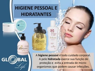 HIGIENE PESSOAL E
HIDRATANTES
A higiene pessoal é todo cuidado corporal.
A pele hidratada exerce sua função de
proteção e evita a entrada de micro-
organismos que podem causar infecções.
 