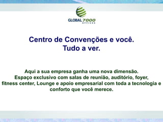 Centro de Convenções e você.
                    Tudo a ver.


          Aqui a sua empresa ganha uma nova dimensão.
      Espaço exclusivo com salas de reunião, auditório, foyer,
fitness center, Lounge e apoio empresarial com toda a tecnologia e
                    conforto que você merece.
 