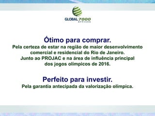 Ótimo para comprar.
Pela certeza de estar na região de maior desenvolvimento
        comercial e residencial do Rio de Janeiro.
   Junto ao PROJAC e na área de influência principal
              dos jogos olímpicos de 2016.


             Perfeito para investir.
    Pela garantia antecipada da valorização olímpica.
 