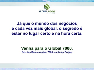Já que o mundo dos negócios
é cada vez mais global, o segredo é
estar no lugar certo e na hora certa.


     Venha para o Global 7000.
     Est. dos Bandeirantes, 7000. Junto ao Projac.
 
