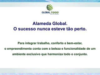 Alameda Global.
     O sucesso nunca esteve tão perto.


        Para integrar trabalho, conforto e bem-estar,
o empreendimento conta com a beleza e funcionalidade de um
    ambiente exclusivo que harmoniza todo o conjunto.
 
