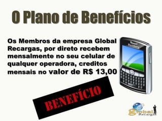 O Plano de Benefícios
Os Membros da empresa Global
Recargas, por direto recebem
mensalmente no seu celular de
qualquer operadora, creditos
mensais no valor de R$ 13,00
 