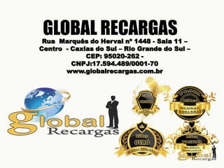 GLOBAL RECARGASRua Marquês do Herval nº 1448 - Sala 11 –
Centro - Caxias do Sul – Rio Grande do Sul –
CEP: 95020-262 -
CNPJ:17.594.489/0001-70
www.globalrecargas.com.br
 