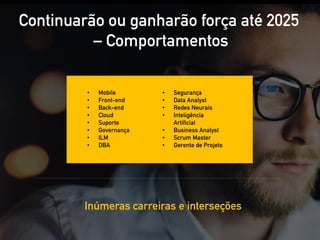 Continuarão ou ganharão força até 2025
– Comportamentos
Inúmeras carreiras e interseções
• Mobile
• Front-end
• Back-end
• Cloud
• Suporte
• Governança
• ILM
• DBA
• Segurança
• Data Analyst
• Redes Neurais
• Inteligência
Artificial
• Business Analyst
• Scrum Master
• Gerente de Projeto
 