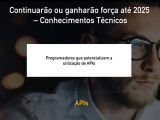 Continuarão ou ganharão força até 2025
– Conhecimentos Técnicos
APIs
Programadores que potencializem a
utilização de APIs
 