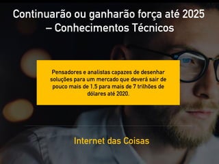 Continuarão ou ganharão força até 2025
– Conhecimentos Técnicos
Internet das Coisas
Pensadores e analistas capazes de desenhar
soluções para um mercado que deverá sair de
pouco mais de 1,5 para mais de 7 trilhões de
dólares até 2020.
 