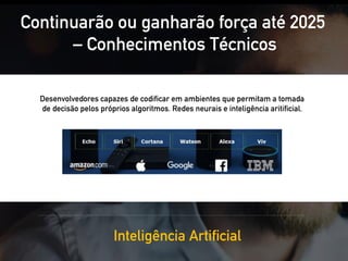 Continuarão ou ganharão força até 2025
– Conhecimentos Técnicos
Inteligência Artificial
Desenvolvedores capazes de codificar em ambientes que permitam a tomada
de decisão pelos próprios algoritmos. Redes neurais e inteligência aritificial.
 