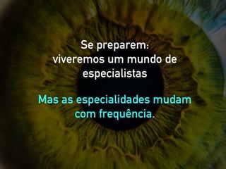 Se preparem:
viveremos um mundo de
especialistas
Mas as especialidades mudam
com frequência.
 