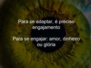 Para se adaptar, é preciso
engajamento
Para se engajar: amor, dinheiro
ou glória
 