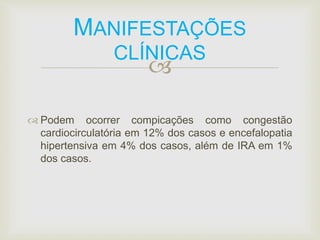 MANIFESTAÇÕES 
CLÍNICAS 
 
 Podem ocorrer compicações como congestão 
cardiocirculatória em 12% dos casos e encefalopatia 
hipertensiva em 4% dos casos, além de IRA em 1% 
dos casos. 
 