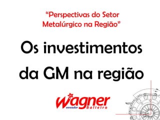 “Perspectivas do Setor
  Metalúrgico na Região”


Os investimentos
da GM na região
 
