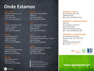 SEDE | Lisboa
Estrada de São Marcos, 15
Casal do Cotão
2735-521 Cacém
Telf.: (+351) 214 267 200
Porto
Travessa do Barreiro, 135
Crestins – Moreira
4470-574 Maia
Telf: (+351) 707 200 085
Guarda
Estrada Nacional 16
Local da Pombeira
6300-035 Guarda
Telf: (+351) 707 200 085
Coimbra
Torre de Vilela
Fornos Estrada de Souselas
3020-923 Coimbra
Telf: (+351) 707 200 085
Albufeira
Sítio das Assumadas
8365-235 Tunes
Telf: (+351) 707 200 085
Vila Real
Lugar da Sra. dos Remédios
Folhadela
5000-331 Vila Real
Telf: (+351) 707 200 085
Évora
Zona Industrial de Arraiolos
Rua C, Lote 34-A
7040 Arraiolos
Telf: (+351) 707 200 085
Leiria
Rua do Casalinho, nº 400
Zona Industrial do Canhestro - Pousos
2410-478 Leiria
Telf: (+351) 707 200 085
Fundão
Sítio da Espadaneira, Armazém B
Cruzamento de Alcaria
6230-000 Fundão
Telf: (+351) 707 200 085
Onde Estamos
15
/user/TransportaGoExpress
/GoExpressbyTransporta
/company/GoExpressbyTransporta
/gplus.to/goexpressbytransporta
Abril 2015
WAREHOUSE - FRIELAS
Rua 28 de Setembro, 102
2660-001 Frielas
Tel. (+351) 219 896 810 / 816
WAREHOUSE – ARRUDA DOS VINHOS
Poly Park
Rua da Marquesa, Bloco D
Quinta de São João
2630-179 Arruda dos Vinhos
Tel. : (+351) 263 098 938 / 942
WAREHOUSE – VILA NOVA DE GAIA
Zona Industrial dos Terços
Rua dos Terços , 261, 293 e 313
Canelas
4410-236 Vila Nova de Gaia
Tel. : (+351) brevemente
www.goexpress.pt
 