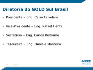 Diretoria do GOLD Sul Brasil
 Presidente – Eng. Celso Crivelaro

 Vice-Presidente – Eng. Rafael Hentz

 Secretário – Eng. Carlos Beltrame

 Tesoureira – Eng. Daniele Monteiro




 11   2-Apr-12
 