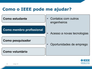 Como o IEEE pode me ajudar?

Como estudante             • Contatos com outros
                             engenheiros

Como membro profissional
                           • Acesso a novas tecnologias

Como pesquisador
                           • Oportunidades de emprego

Como voluntário


 19   2-Apr-12
 