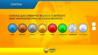 FREE
CONTAS
BRONZE PRATA OURO RUBI ESMERALD
A
DIAMANTE PLATINUM
CONTAS QUE CABEM NO BOLSO E COM MUITO
MAIS VANTAGENS PARA SE FAZER NEGÓCIO.
 