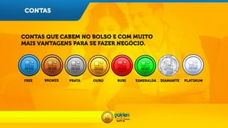 CONTAS

CONTAS QUE CABEM NO BOLSO E COM MUITO
MAIS VANTAGENS PARA SE FAZER NEGÓCIO.

FREE

BRONZE

PRATA

OURO

RUBI

ESMERALDA

DIAMANTE

PLATINUM

 
