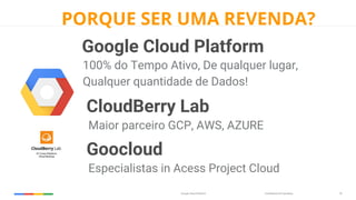 Confidential & ProprietaryGoogle Cloud Platform 18
Google Cloud Platform
100% do Tempo Ativo, De qualquer lugar,
Qualquer quantidade de Dados!
CloudBerry Lab
Maior parceiro GCP, AWS, AZURE
PORQUE SER UMA REVENDA?
Goocloud
Especialistas in Acess Project Cloud
 