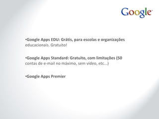 Google Apps EDU: Grátis, para escolas e organizações  educacionais. Gratuito! Google Apps Standard: Gratuito, com limitações (50  contas de e-mail no máximo, sem vídeo, etc...) Google Apps Premier 