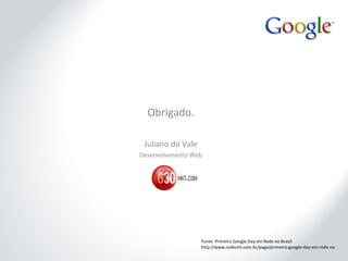 Obrigado. Juliano do Vale Desenvolvimento Web Fonte: Primeiro Google Day em Rede no Brasil: http://www.redecim.com.br/page/primeiro-google-day-em-rede-no 