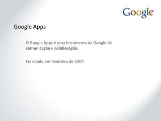 Google Apps O Google Apps é uma ferramenta da Google de  comunicação  e  colaboração. Foi criado em fevereiro de 2007. 