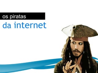 os piratas
da internet
 