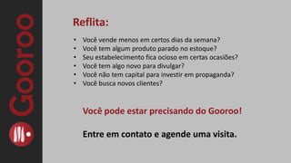 O que difere o Gooroo dos outros?Limitadores de cupons a serem vendidos para que o estabelecimento possa atender os clientes dentro das suas possibilidades.Restrições de dias de uso para distribuir melhor o fluxo de clientes e manter a qualidade do produto ou serviço.Orientação e treinamento da equipe para lidar com o cliente e com a plataforma Gooroo.LIBERDADE de anunciar em outros sites de compras coletivas, sem exigir fidelidade absoluta.Pagamento integral dos cupons vendidos (em até 30 dias após o encerramento).Relatório pós-venda (informa número de pessoas que visualizaram a oferta).Pesquisa de satisfação clientes (após o término do prazo para a utilização do cupom, o Gooroo faz uma pesquisa de satisfação com os consumidores que utilizaram a oferta). Área restrita do parceiro – acesso ao mailing de compradores e mais segurança com a liquidação dos cupons.O cliente pode receber o Cupom via SMS.