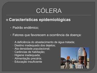  Características epidemiológicas
• Padrão endêmico;
• Fatores que favorecem a ocorrência da doença:
 A deficiência do abastecimento de água tratada;
 Destino inadequado dos dejetos;
 Ata densidade populacional;
 Carências de habitação;
 Higiene inadequada;
 Alimentação precária;
 Educação insuficiente
 