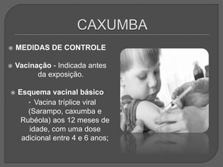  MEDIDAS DE CONTROLE
 Vacinação - Indicada antes
da exposição.
 Esquema vacinal básico
• Vacina tríplice viral
(Sarampo, caxumba e
Rubéola) aos 12 meses de
idade, com uma dose
adicional entre 4 e 6 anos;
 