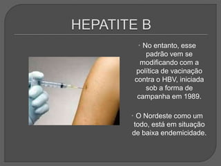  No entanto, esse
padrão vem se
modificando com a
política de vacinação
contra o HBV, iniciada
sob a forma de
campanha em 1989.
 O Nordeste como um
todo, está em situação
de baixa endemicidade.
 