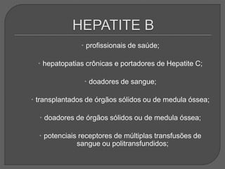  profissionais de saúde;
 hepatopatias crônicas e portadores de Hepatite C;
 doadores de sangue;
 transplantados de órgãos sólidos ou de medula óssea;
 doadores de órgãos sólidos ou de medula óssea;
 potenciais receptores de múltiplas transfusões de
sangue ou politransfundidos;
 