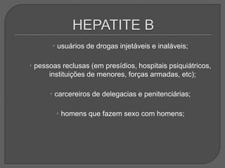  usuários de drogas injetáveis e inaláveis;
 pessoas reclusas (em presídios, hospitais psiquiátricos,
instituições de menores, forças armadas, etc);
 carcereiros de delegacias e penitenciárias;
 homens que fazem sexo com homens;
 