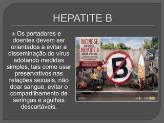  Os portadores e
doentes devem ser
orientados a evitar a
disseminação do vírus
adotando medidas
simples, tais como usar
preservativos nas
relações sexuais, não
doar sangue, evitar o
compartilhamento de
seringas e agulhas
descartáveis.
 