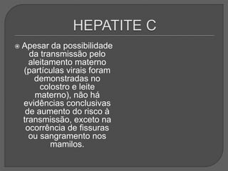  Apesar da possibilidade
da transmissão pelo
aleitamento materno
(partículas virais foram
demonstradas no
colostro e leite
materno), não há
evidências conclusivas
de aumento do risco à
transmissão, exceto na
ocorrência de fissuras
ou sangramento nos
mamilos.
 