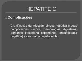 Complicações
• Cronificação da infecção, cirrose hepática e suas
complicações (ascite, hemorragias digestivas,
peritonite bacteriana espontânea, encefalopatia
hepática) e carcinoma hepatocelular.
 