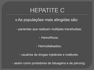  As populações mais atingidas são:
• pacientes que realizam múltiplas transfusões;
• Hemofílicos;
• Hemodialisados;
• usuários de drogas injetáveis e inaláveis;
• assim como portadores de tatuagens e de piercing.
 