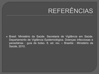  Brasil. Ministério da Saúde. Secretaria de Vigilância em Saúde.
Departamento de Vigilância Epidemiológica. Doenças infecciosas e
parasitárias : guia de bolso. 8. ed. rev. – Brasília : Ministério da
Saúde, 2010.
 