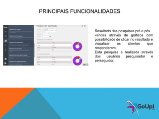 PRINCIPAIS FUNCIONALIDADES
Resultado das pesquisas pré e pós
vendas através de gráficos com
possibilidade de clicar no resultado e
visualizar os clientes que
responderam.
Esta pesquisa e realizada através
dos usuários pesquisador e
perseguidor.
 