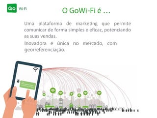 O GoWi-Fi é …
Uma plataforma de marketing que permite
comunicar de forma simples e eﬁcaz, potenciando
as suas vendas.
Inovadora e única no mercado, com
georreferenciação.
 