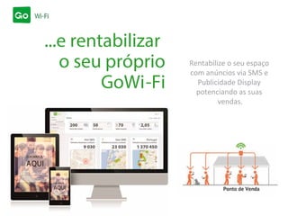 SUA MARCA
AQUI
SUA MARCA
AQUI
...e rentabilizar
o seu próprio
GoWi-Fi
Rentabilize o seu espaço
com anúncios via SMS e
Publicidade Display
potenciando as suas
vendas.
 