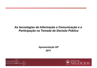 As tecnologias da Informação e Comunicação e a
   Participação na Tomada de Decisão Pública




                Apresentação GP
                     2011
 